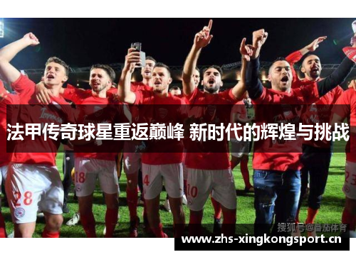 法甲传奇球星重返巅峰 新时代的辉煌与挑战