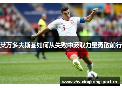 莱万多夫斯基如何从失败中汲取力量勇敢前行 莱万多夫斯基如何从失败中汲取力量勇敢前行