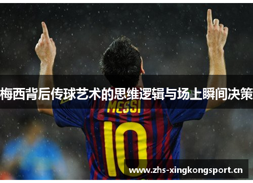 梅西背后传球艺术的思维逻辑与场上瞬间决策 梅西背后传球艺术的思维逻辑与场上瞬间决策
