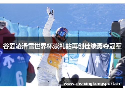 谷爱凌滑雪世界杯崇礼站再创佳绩勇夺冠军 谷爱凌滑雪世界杯崇礼站再创佳绩勇夺冠军