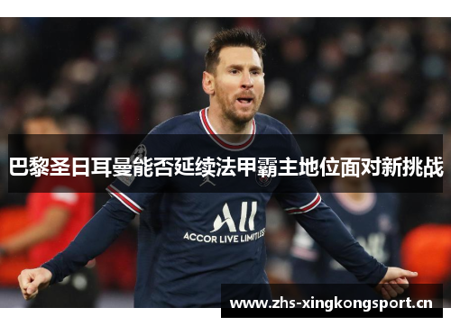 巴黎圣日耳曼能否延续法甲霸主地位面对新挑战 巴黎圣日耳曼能否延续法甲霸主地位面对新挑战