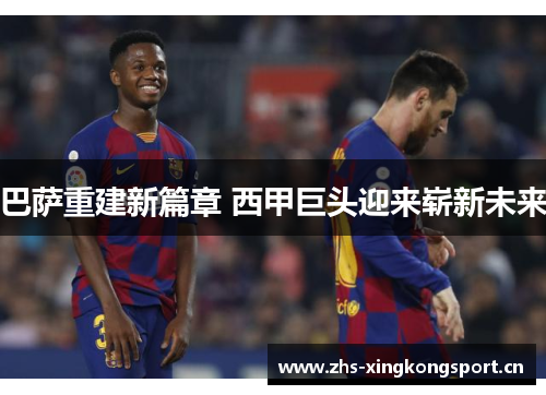 巴萨重建新篇章 西甲巨头迎来崭新未来 巴萨重建新篇章 西甲巨头迎来崭新未来