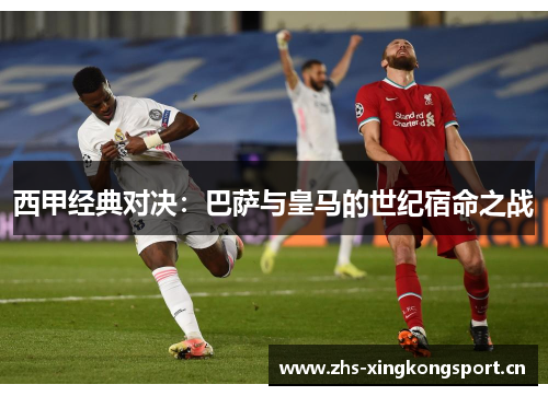 西甲经典对决:巴萨与皇马的世纪宿命之战 西甲经典对决:巴萨与皇马的世纪宿命之战