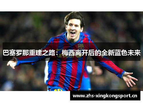 巴塞罗那重建之路:梅西离开后的全新蓝色未来 巴塞罗那重建之路:梅西离开后的全新蓝色未来