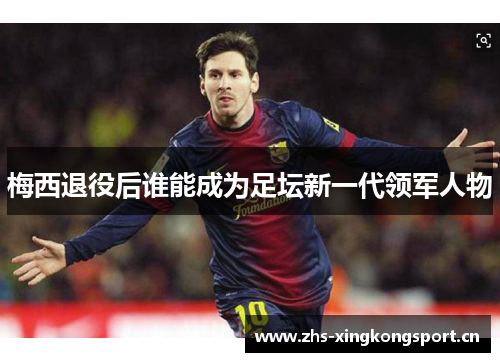 梅西退役后谁能成为足坛新一代领军人物 梅西退役后谁能成为足坛新一代领军人物