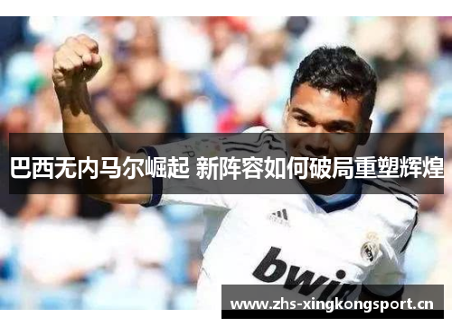 巴西无内马尔崛起 新阵容如何破局重塑辉煌