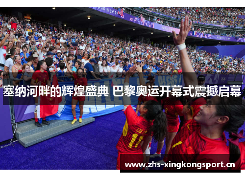 塞纳河畔的辉煌盛典 巴黎奥运开幕式震撼启幕 塞纳河畔的辉煌盛典 巴黎奥运开幕式震撼启幕