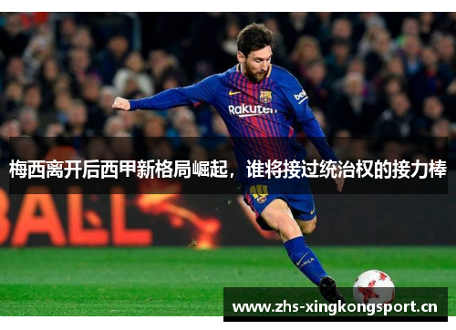 梅西离开后西甲新格局崛起，谁将接过统治权的接力棒