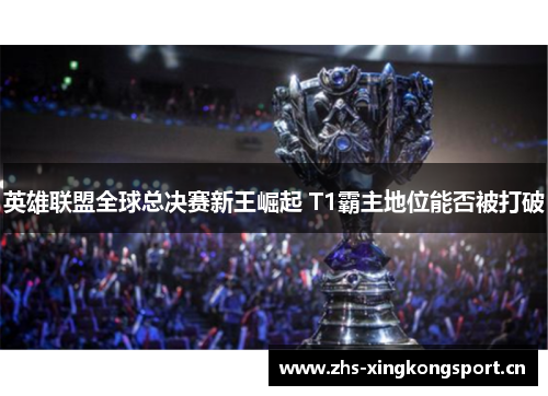 英雄联盟全球总决赛新王崛起 T1霸主地位能否被打破