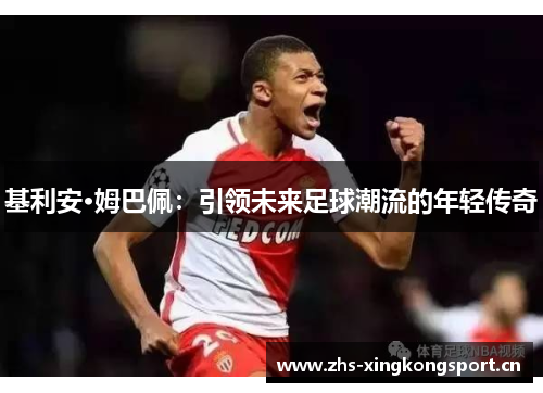 基利安·姆巴佩:引领未来足球潮流的年轻传奇 基利安·姆巴佩:引领未来足球潮流的年轻传奇