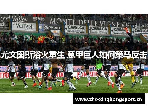 尤文图斯浴火重生 意甲巨人如何策马反击 尤文图斯浴火重生 意甲巨人如何策马反击