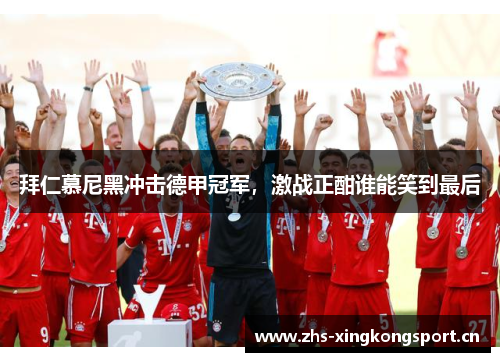拜仁慕尼黑冲击德甲冠军，激战正酣谁能笑到最后