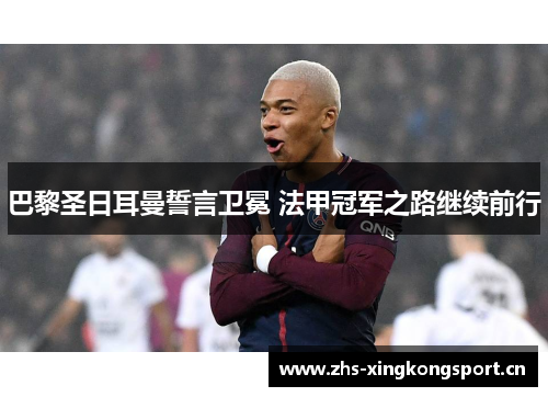 巴黎圣日耳曼誓言卫冕 法甲冠军之路继续前行 巴黎圣日耳曼誓言卫冕 法甲冠军之路继续前行