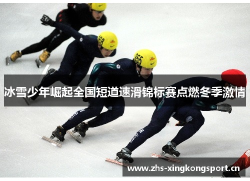 冰雪少年崛起全国短道速滑锦标赛点燃冬季激情 冰雪少年崛起全国短道速滑锦标赛点燃冬季激情