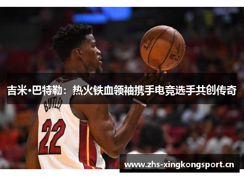 吉米·巴特勒:热火铁血领袖携手电竞选手共创传奇 吉米·巴特勒:热火铁血领袖携手电竞选手共创传奇