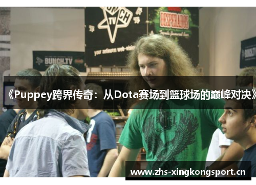 《Puppey跨界传奇:从Dota赛场到篮球场的巅峰对决》 《Puppey跨界传奇:从Dota赛场到篮球场的巅峰对决》