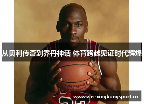 从贝利传奇到乔丹神话 体育跨越见证时代辉煌 从贝利传奇到乔丹神话 体育跨越见证时代辉煌