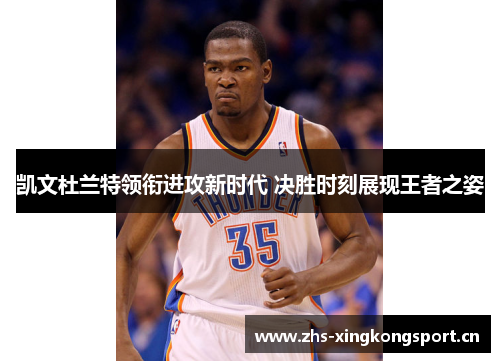 凯文杜兰特领衔进攻新时代 决胜时刻展现王者之姿 凯文杜兰特领衔进攻新时代 决胜时刻展现王者之姿