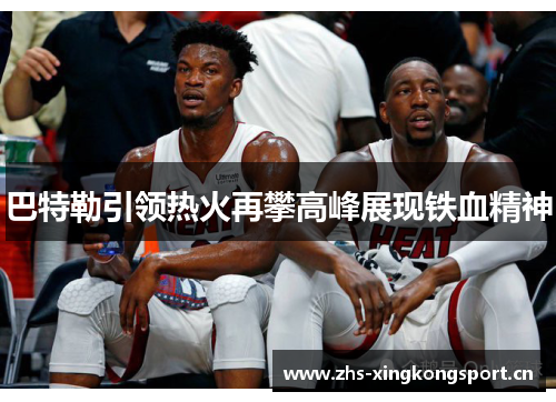 巴特勒引领热火再攀高峰展现铁血精神 巴特勒引领热火再攀高峰展现铁血精神