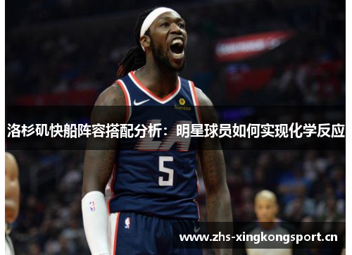 洛杉矶快船阵容搭配分析：明星球员如何实现化学反应