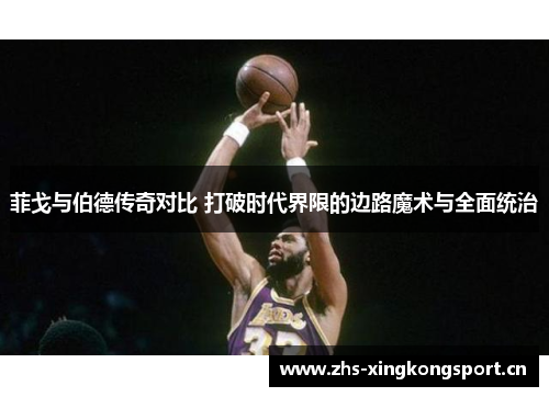 菲戈与伯德传奇对比 打破时代界限的边路魔术与全面统治 菲戈与伯德传奇对比 打破时代界限的边路魔术与全面统治