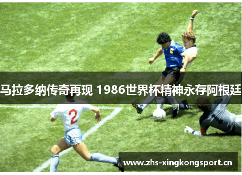 马拉多纳传奇再现 1986世界杯精神永存阿根廷 马拉多纳传奇再现 1986世界杯精神永存阿根廷