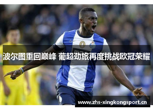 波尔图重回巅峰 葡超劲旅再度挑战欧冠荣耀 波尔图重回巅峰 葡超劲旅再度挑战欧冠荣耀