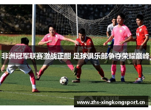 非洲冠军联赛激战正酣 足球俱乐部争夺荣耀巅峰 非洲冠军联赛激战正酣 足球俱乐部争夺荣耀巅峰