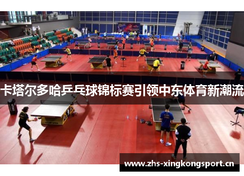 卡塔尔多哈乒乓球锦标赛引领中东体育新潮流 卡塔尔多哈乒乓球锦标赛引领中东体育新潮流