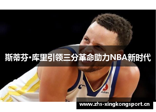 斯蒂芬·库里引领三分革命助力NBA新时代 斯蒂芬·库里引领三分革命助力NBA新时代