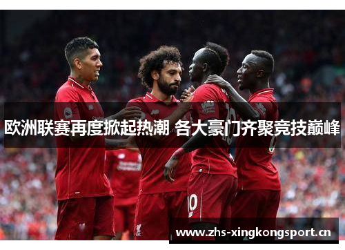 欧洲联赛再度掀起热潮 各大豪门齐聚竞技巅峰 欧洲联赛再度掀起热潮 各大豪门齐聚竞技巅峰