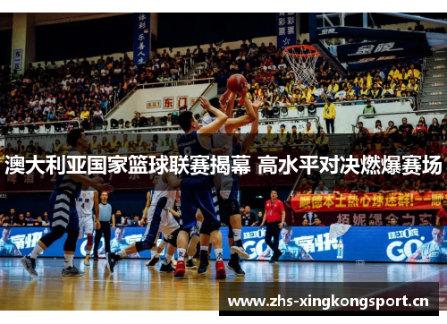 澳大利亚国家篮球联赛揭幕 高水平对决燃爆赛场 澳大利亚国家篮球联赛揭幕 高水平对决燃爆赛场