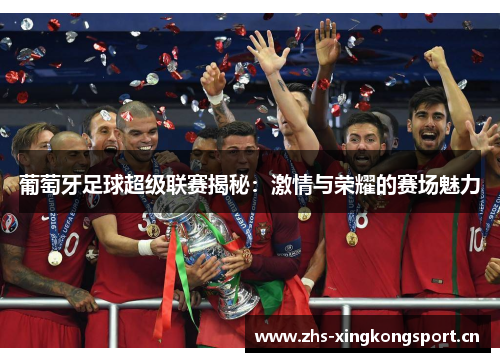 葡萄牙足球超级联赛揭秘:激情与荣耀的赛场魅力 葡萄牙足球超级联赛揭秘:激情与荣耀的赛场魅力
