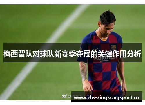 梅西留队对球队新赛季夺冠的关键作用分析 梅西留队对球队新赛季夺冠的关键作用分析