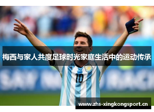 梅西与家人共度足球时光家庭生活中的运动传承 梅西与家人共度足球时光家庭生活中的运动传承