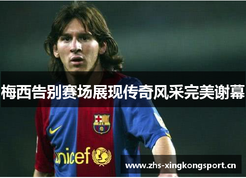 梅西告别赛场展现传奇风采完美谢幕 梅西告别赛场展现传奇风采完美谢幕