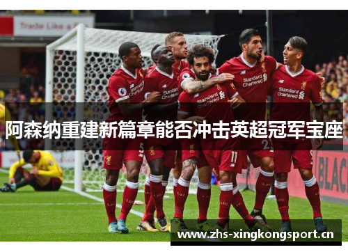 阿森纳重建新篇章能否冲击英超冠军宝座