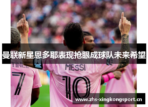 曼联新星恩多耶表现抢眼成球队未来希望 曼联新星恩多耶表现抢眼成球队未来希望