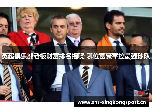 英超俱乐部老板财富排名揭晓 哪位富豪掌控最强球队 英超俱乐部老板财富排名揭晓 哪位富豪掌控最强球队