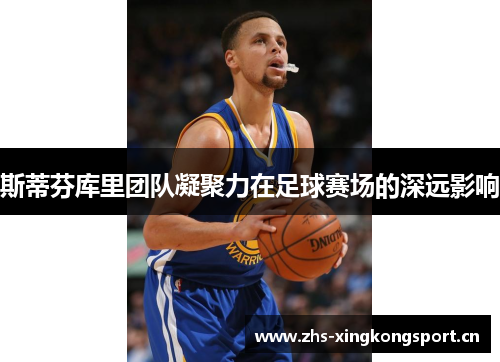 斯蒂芬库里团队凝聚力在足球赛场的深远影响 斯蒂芬库里团队凝聚力在足球赛场的深远影响