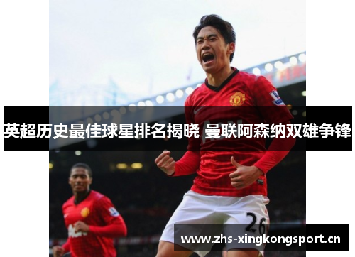 英超历史最佳球星排名揭晓 曼联阿森纳双雄争锋 英超历史最佳球星排名揭晓 曼联阿森纳双雄争锋