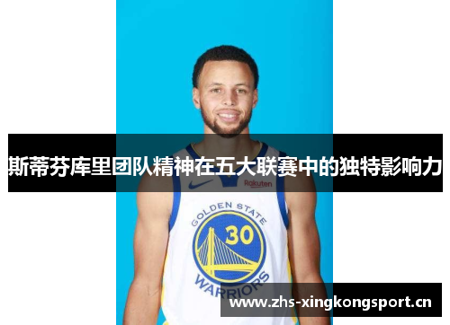 斯蒂芬库里团队精神在五大联赛中的独特影响力 斯蒂芬库里团队精神在五大联赛中的独特影响力