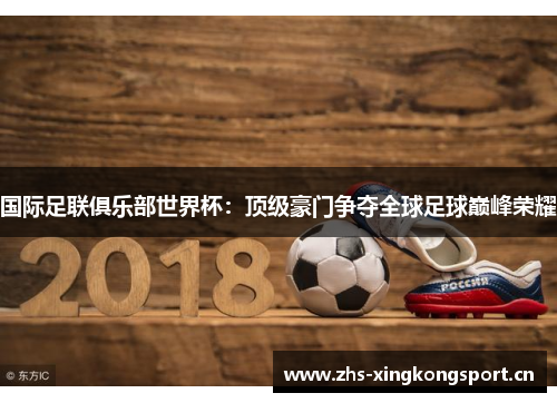 国际足联俱乐部世界杯：顶级豪门争夺全球足球巅峰荣耀