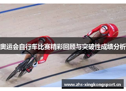 奥运会自行车比赛精彩回顾与突破性成绩分析 奥运会自行车比赛精彩回顾与突破性成绩分析